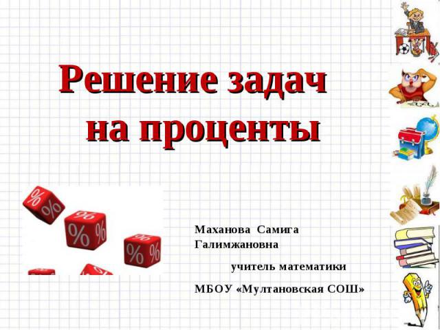 Решение задач на проценты Маханова Самига Галимжановнаучитель математики МБОУ «Мултановская СОШ»