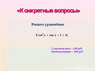 «Конкретные вопросы» Решите уравне6ниеСтартовая цена – 100 руб. Вознаграждение –