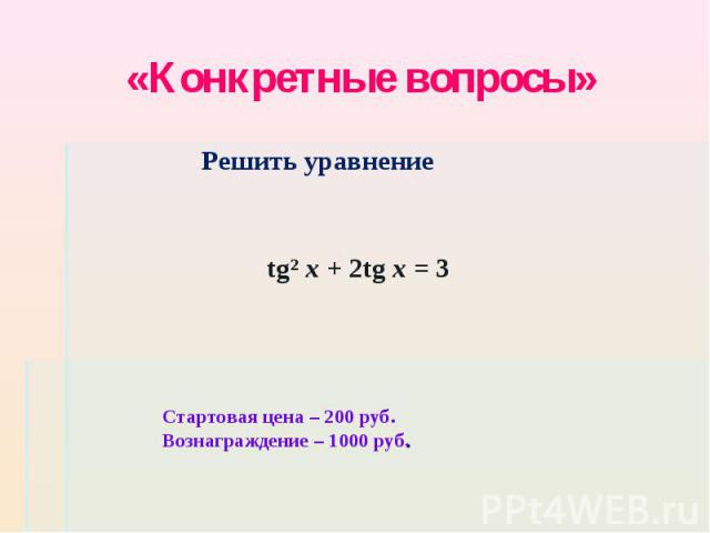 «Конкретные вопросы» Решить уравнение tg² x + 2tg x = 3 Стартовая цена – 200 руб. Вознаграждение – 1000 руб.