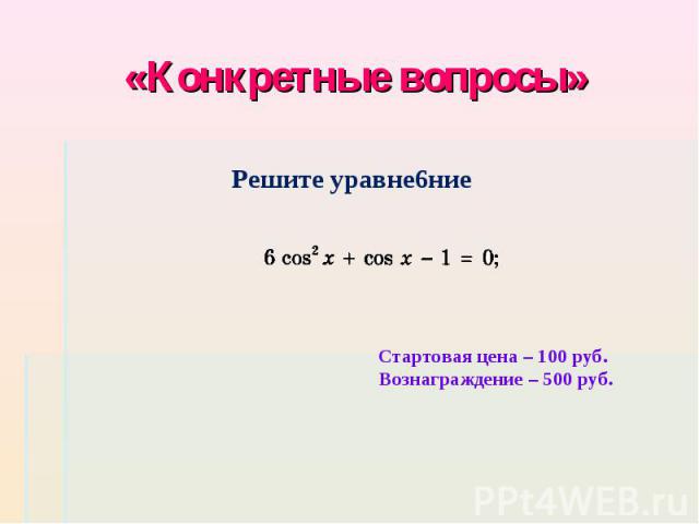 «Конкретные вопросы» Решите уравне6ниеСтартовая цена – 100 руб. Вознаграждение – 500 руб.