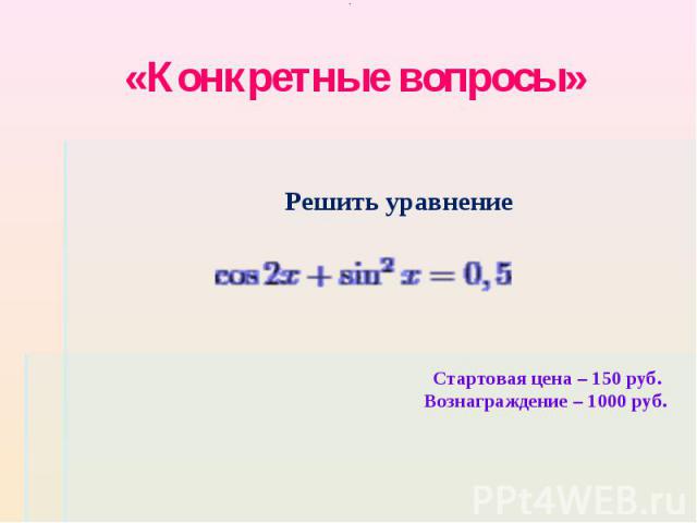 «Конкретные вопросы» Решить уравнениеСтартовая цена – 150 руб. Вознаграждение – 1000 руб.