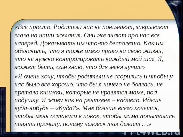 «Все просто. Родители нас не понимают, закрывают глаза на наши желания. Они же знают про нас все наперед. Доказывать им что-то бесполезно. Как им объяснить, что я тоже имею право на свою жизнь, что не нужно контролировать каждый мой шаг. Я, может бы…