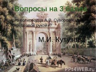 Вопросы на 3 балла Какого полководца А.В. Суворов называл «своей правой рукой»?