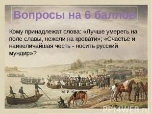 Вопросы на 6 баллов Кому принадлежат слова: «Лучше умереть на поле славы, нежели