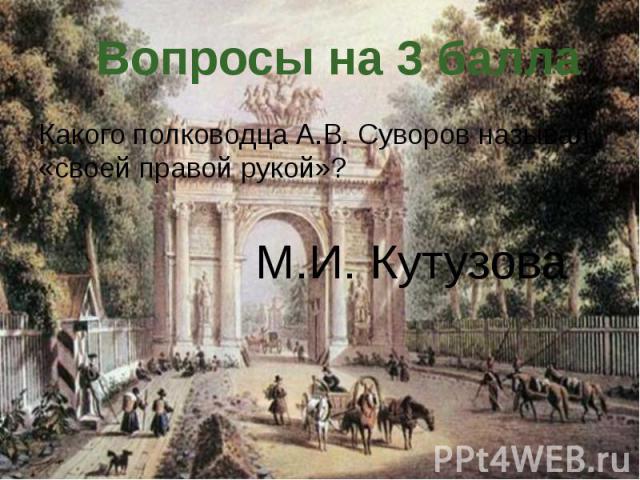 Вопросы на 3 балла Какого полководца А.В. Суворов называл «своей правой рукой»? М.И. Кутузова