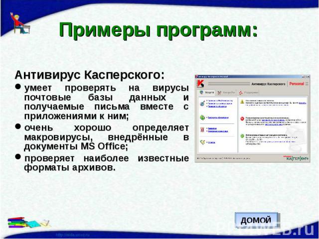Примеры программ: Антивирус Касперского:умеет проверять на вирусы почтовые базы данных и получаемые письма вместе с приложениями к ним;очень хорошо определяет макровирусы, внедрённые в документы MS Office;проверяет наиболее известные форматы архивов.
