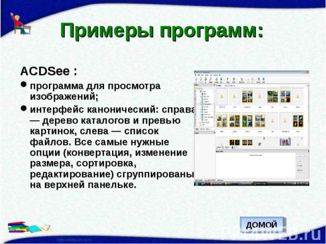 Примеры программ: ACDSee :программа для просмотра изображений;интерфейс канонический: справа — дерево каталогов и превью картинок, слева — список файлов. Все самые нужные опции (конвертация, изменение размера, сортировка, редактирование) сгруппирова…