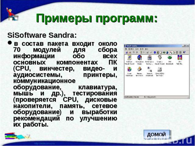 Примеры программ: SiSoftware Sandra:в состав пакета входит около 70 модулей для сбора информации обо всех основных компонентах ПК (CPU, винчестер, видео- и аудиосистемы, принтеры, коммуникационное оборудование, клавиатура, мышь и др.), тестирования …