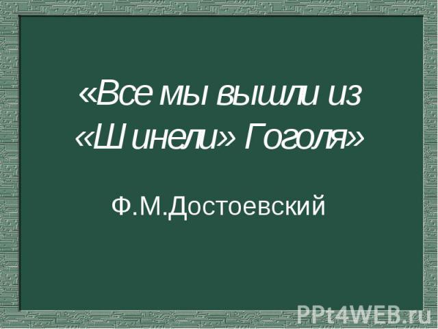 «Все мы вышли из «Шинели» Гоголя»Ф.М.Достоевский