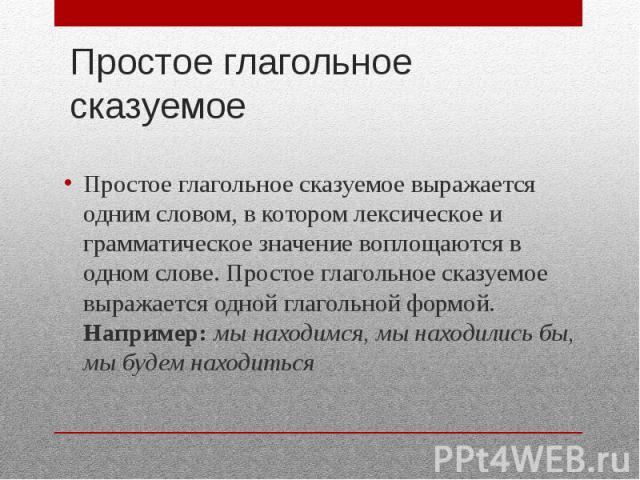 Простое глагольное сказуемое Простое глагольное сказуемое выражается одним словом, в котором лексическое и грамматическое значение воплощаются в одном слове. Простое глагольное сказуемое выражается одной глагольной формой. Например: мы находимся, мы…