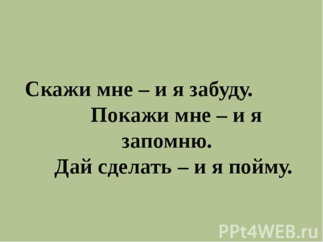 Скажи мне – и я забуду. Покажи мне – и я запомню. Дай сделать – и я пойму.