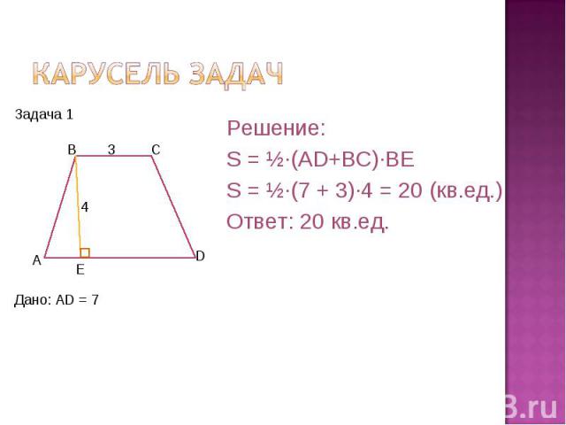 Карусель задач Решение:S = ½·(AD+BC)·BES = ½·(7 + 3)·4 = 20 (кв.ед.)Ответ: 20 кв.ед.