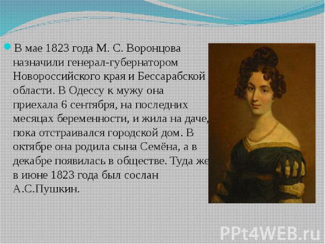 В мае 1823 года М. С. Воронцова назначили генерал-губернатором Новороссийского края и Бессарабской области. В Одессу к мужу она приехала 6 сентября, на последних месяцах беременности, и жила на даче, пока отстраивался городской дом. В октябре она ро…