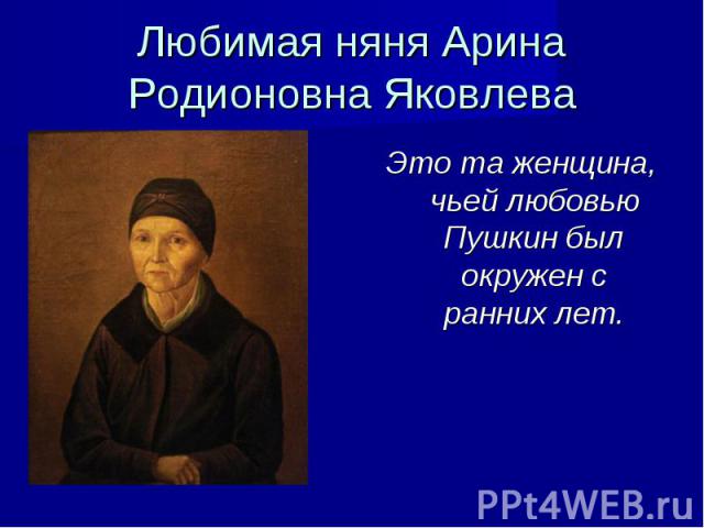 Любимая няня Арина Родионовна Яковлева Это та женщина, чьей любовью Пушкин был окружен с ранних лет.