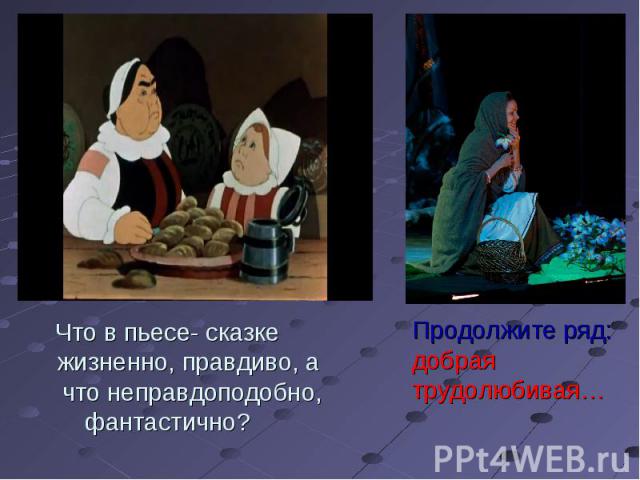 Что в пьесе- сказке жизненно, правдиво, а что неправдоподобно,фантастично? Продолжите ряд:добраятрудолюбивая…