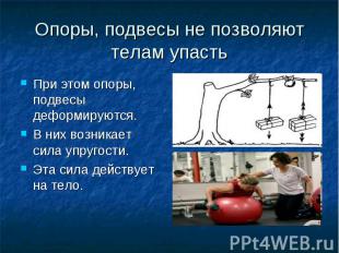 Опоры, подвесы не позволяют телам упастьПри этом опоры, подвесы деформируются. В