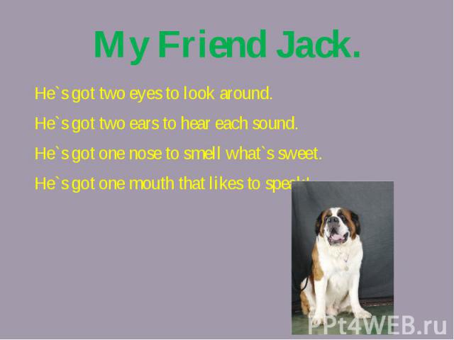 My Friend Jack.He`s got two eyes to look around.He`s got two ears to hear each sound.He`s got one nose to smell what`s sweet.He`s got one mouth that likes to speak!