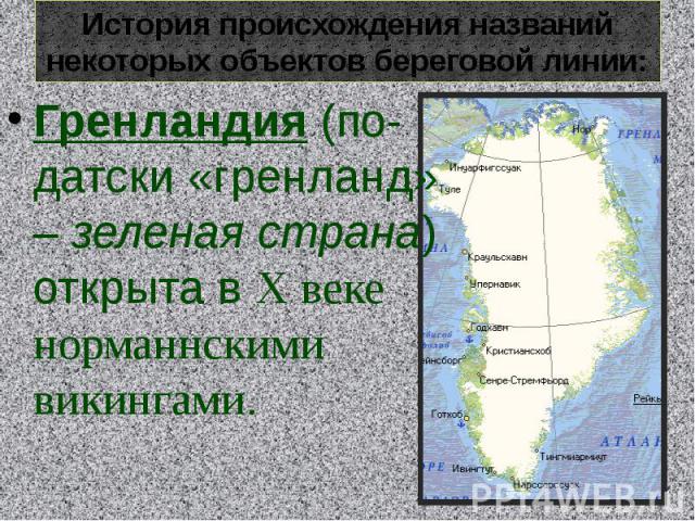 История происхождения названий некоторых объектов береговой линии:Гренландия (по-датски «гренланд» – зеленая страна) открыта в X веке норманнскими викингами.
