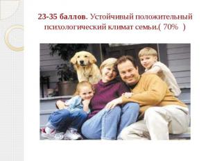 23-35 баллов. Устойчивый положительный психологический климат семьи.( 70% )