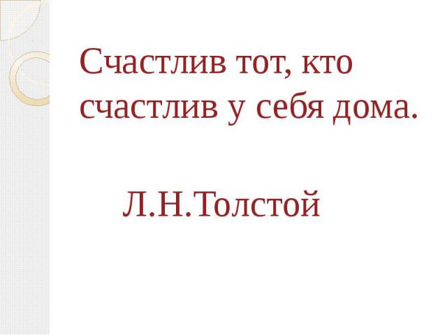 Счастлив тот, кто счастлив у себя дома.Счастлив тот, кто счастлив у себя дома. Л.Н.Толстой