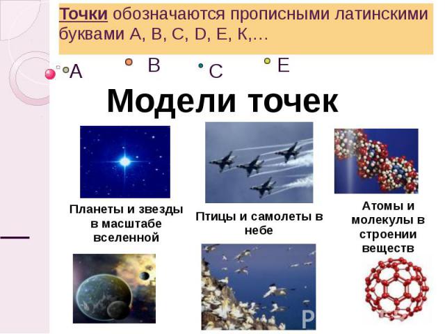 Точки обозначаются прописными латинскими буквами А, В, С, D, Е, К,… Модели точек Планеты и звезды в масштабе вселенной Птицы и самолеты в небе Атомы и молекулы в строении веществ