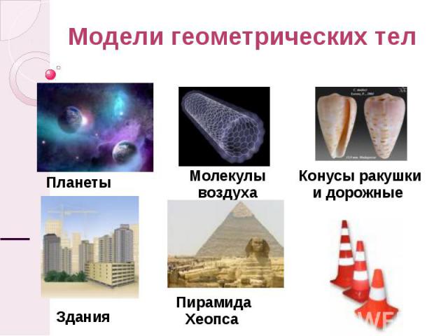 Модели геометрических тел Планеты Молекулы воздуха Конусы ракушки и дорожные Пирамида Хеопса Здания