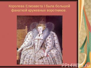 Королева Елизавета I была большой фанаткой кружевных воротников.