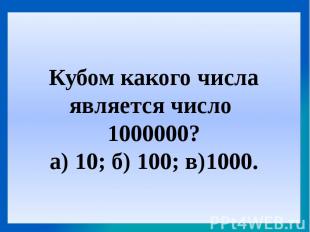 Кубом какого числа является число 1000000?а) 10; б) 100; в)1000.