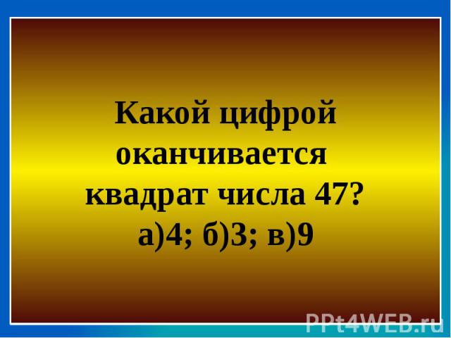 Какой цифрой оканчивается квадрат числа 47?а)4; б)3; в)9