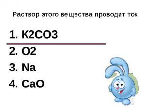 Раствор этого вещества проводит ток1. К2CО32. О23. Na4. CaO