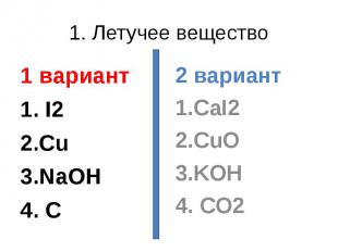 1. Летучее вещество 1 вариант1. I22.Cu3.NaOH4. C 2 вариант1.CaI22.CuO3.KOH4. CO2
