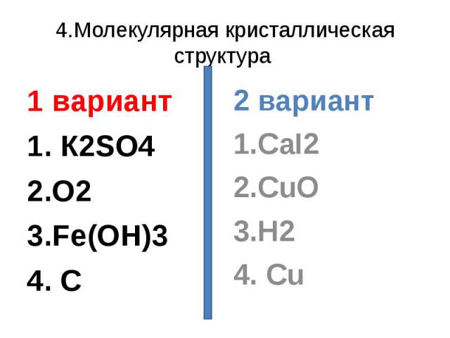 4.Молекулярная кристаллическая структура 1 вариант1. К2SO42.O23.Fe(OH)34. C 2 вариант1.CaI22.CuO3.H24. Cu