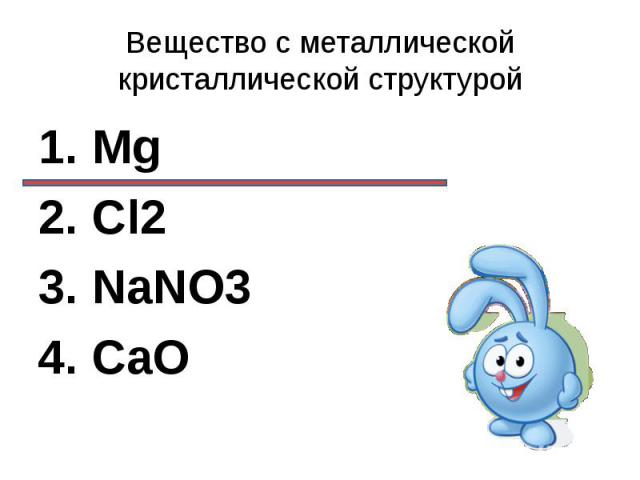 Вещество с металлической кристаллической структурой1. Mg2. Cl23. NaNO34. CaO