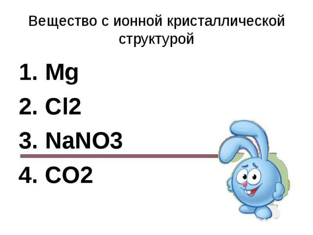 Вещество с ионной кристаллической структурой1. Mg2. Cl23. NaNO34. CO2