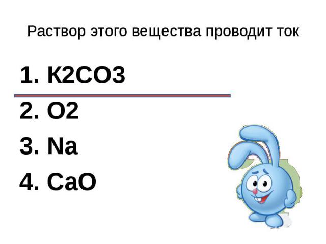 Раствор этого вещества проводит ток1. К2CО32. О23. Na4. CaO