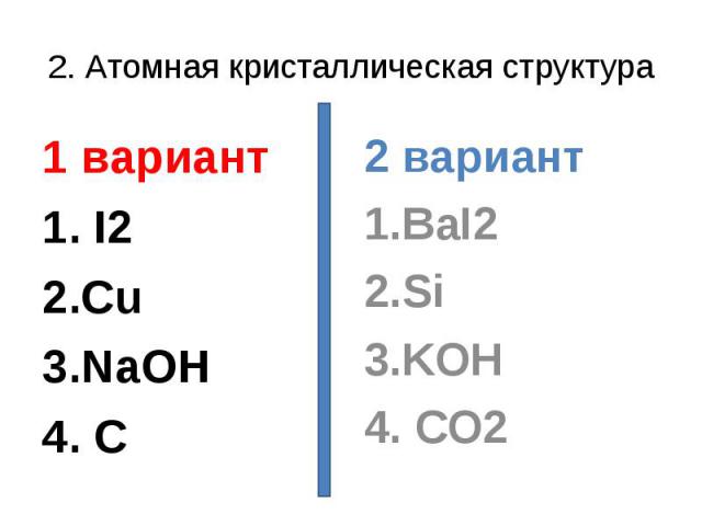 2. Атомная кристаллическая структура1 вариант1. I22.Cu3.NaOH4. C2 вариант1.BaI22.Si3.KOH4. CO2