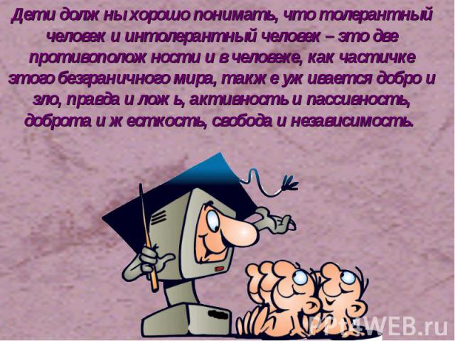 Дети должны хорошо понимать, что толерантный человек и интолерантный человек – это две противоположности и в человеке, как частичке этого безграничного мира, также уживается добро и зло, правда и ложь, активность и пассивность, доброта и жесткость, …