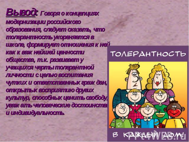 Вывод: Говоря о концепциях модернизации российского образования, следует сказать, что толерантность укореняется в школе, формирует отношения к ней как к важнейшей ценности общества, т.к. развивает у учащихся черты толерантной личности с целью воспит…