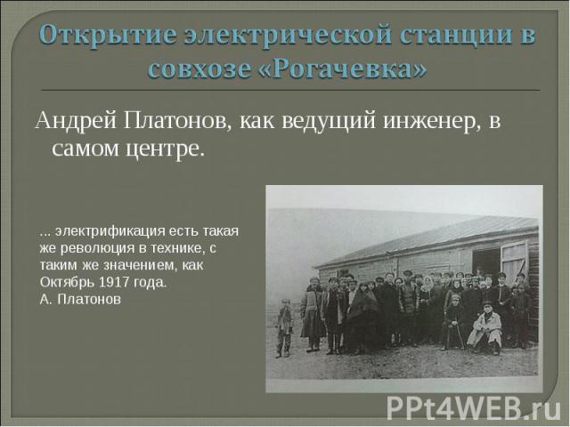 Открытие электрической станции в совхозе «Рогачевка» Андрей Платонов, как ведущий инженер, в самом центре. ... электрификация есть такая же революция в технике, с таким же значением, как Октябрь 1917 года.А. Платонов