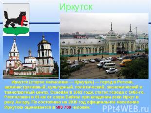 Иркутск Иркутск (старое написание — Иркуцкъ) — город в России, административный,