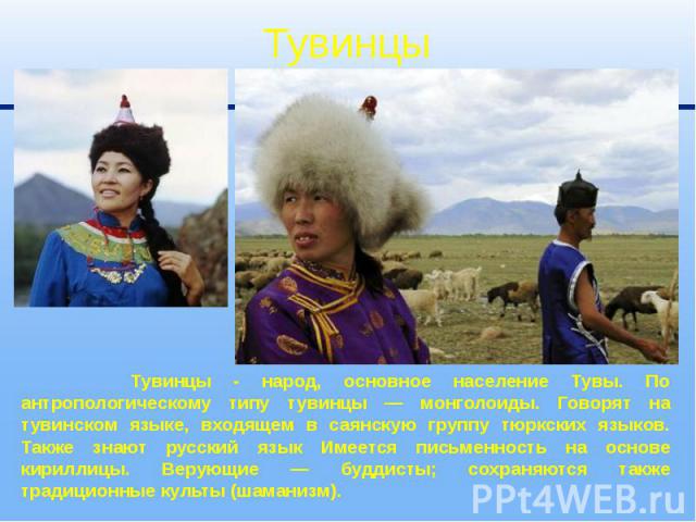 Тувинцы - народ, основное население Тувы. По антропологическому типу тувинцы — монголоиды. Говорят на тувинском языке, входящем в саянскую группу тюркских языков. Также знают русский язык Имеется письменность на основе кириллицы. Верующие — буддисты…