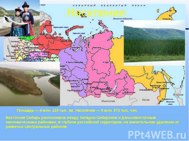Население Площадь — 4 млн. 123 тыс. км. Население — 8 млн. 972 тыс. чел. Восточная Сибирь расположена между Западно-Сибирским и Дальневосточным экономическими районами, в глубине российской территории, на значительном удалении от развитых Центральны…