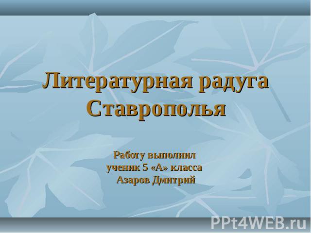 Литературная радуга СтавропольяРаботу выполнил ученик 5 «А» класса Азаров Дмитрий