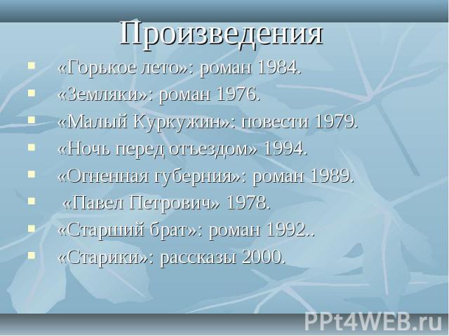 Произведения «Горькое лето»: роман 1984. «Земляки»: роман 1976.«Малый Куркужин»: повести 1979. «Ночь перед отъездом» 1994.«Огненная губерния»: роман 1989. «Павел Петрович» 1978. «Старший брат»: роман 1992.. «Старики»: рассказы 2000.