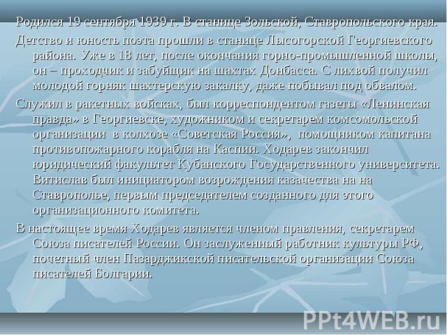 Родился 19 сентября 1939 г. В станице Зольской, Ставропольского края.Детство и юность поэта прошли в станице Лысогорской Георгиевского района. Уже в 18 лет, после окончания горно-промышленной школы, он – проходчик и забуйщик на шахтах Донбасса. С ли…