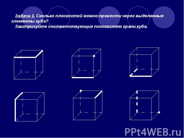 Задача 1. Сколько плоскостей можно провести через выделенные элементы куба? Заштрихуйте соответствующие плоскостям грани куба.
