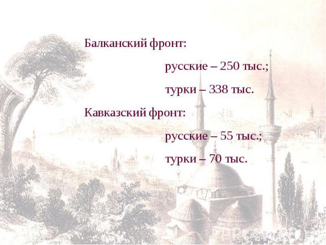 Балканский фронт: русские – 250 тыс.; турки – 338 тыс.Кавказский фронт: русские – 55 тыс.; турки – 70 тыс.