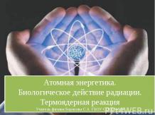 Атомная энергетика. Биологическое действие радиации. Термоядерная реакция