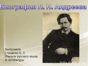 Биография Л.Н. Андреева ВыполнилаГлущенко Е. Л.Учитель русского языкаИ литератур