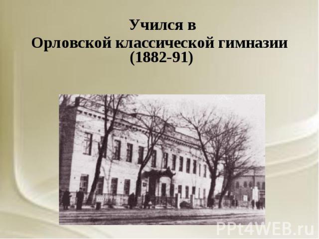Учился в Учился в Орловской классической гимназии (1882-91)
